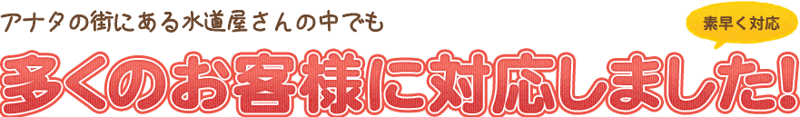 アナタの街にある水道屋さんの中でも多くのお客様に対応しました!