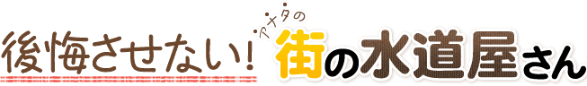 後悔させない!アナタの街の水道屋さん